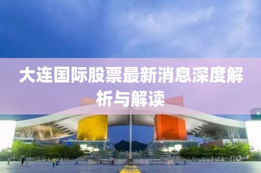 大连国际股票最新消息深度解析与解读