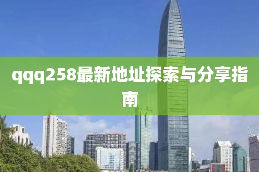 qqq258最新地址探索与分享指南