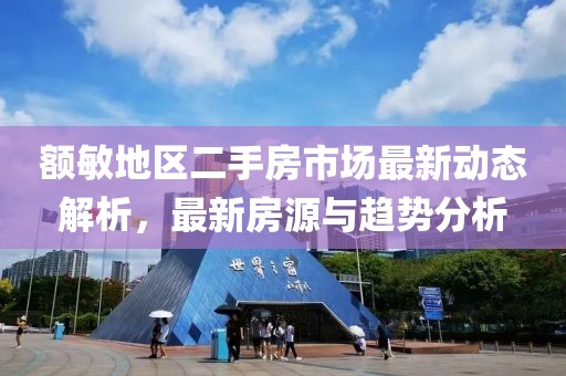额敏地区二手房市场最新动态解析，最新房源与趋势分析