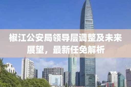 椒江公安局领导层调整及未来展望，最新任免解析