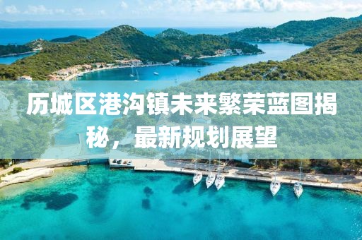 历城区港沟镇未来繁荣蓝图揭秘，最新规划展望