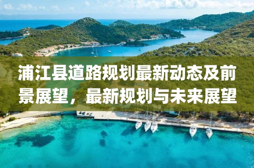 浦江县道路规划最新动态及前景展望，最新规划与未来展望