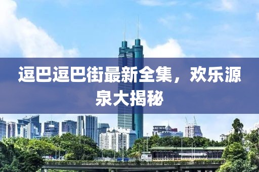 逗巴逗巴街最新全集，欢乐源泉大揭秘