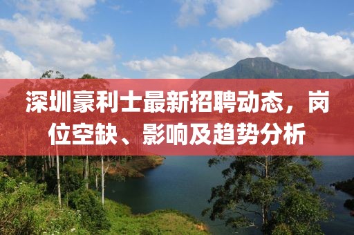 深圳豪利士最新招聘动态，岗位空缺、影响及趋势分析