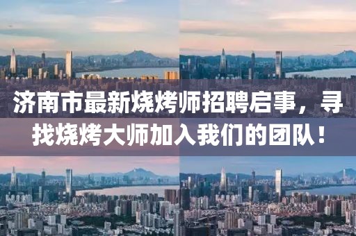 济南市最新烧烤师招聘启事，寻找烧烤大师加入我们的团队！