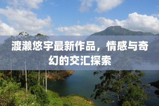 渡濑悠宇最新作品，情感与奇幻的交汇探索