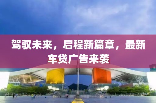 驾驭未来，启程新篇章，最新车贷广告来袭