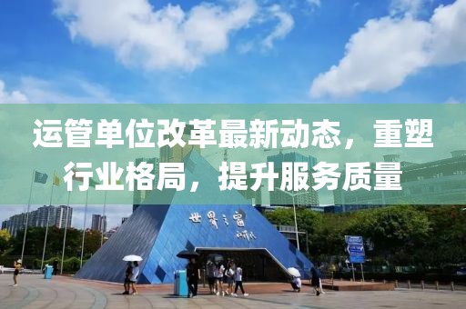 运管单位改革最新动态，重塑行业格局，提升服务质量