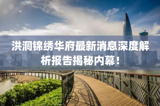 洪洞锦绣华府最新消息深度解析报告揭秘内幕！