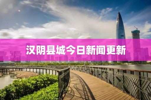 汉阴县城今日新闻更新
