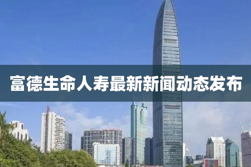 富德生命人寿最新新闻动态发布