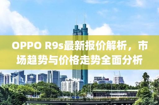 OPPO R9s最新报价解析，市场趋势与价格走势全面分析