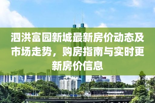 泗洪富园新城最新房价动态及市场走势，购房指南与实时更新房价信息