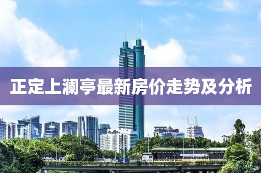 正定上澜亭最新房价走势及分析