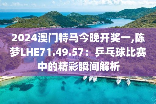 2024澳门特马今晚开奖一,陈梦LHE71.49.57：乒乓球比赛中的精彩瞬间解析