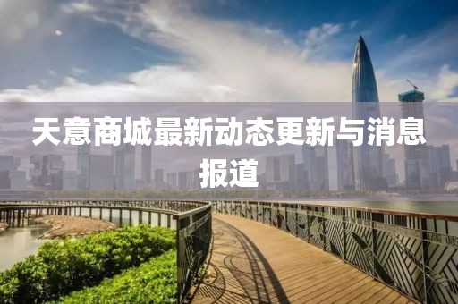 天意商城最新动态更新与消息报道