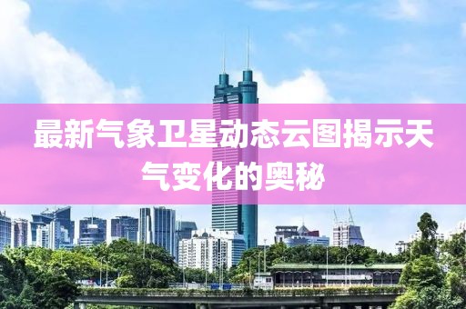 最新气象卫星动态云图揭示天气变化的奥秘