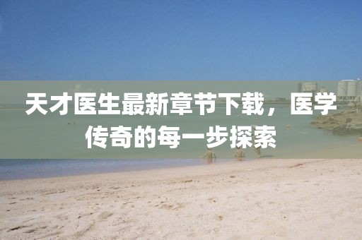 天才医生最新章节下载，医学传奇的每一步探索