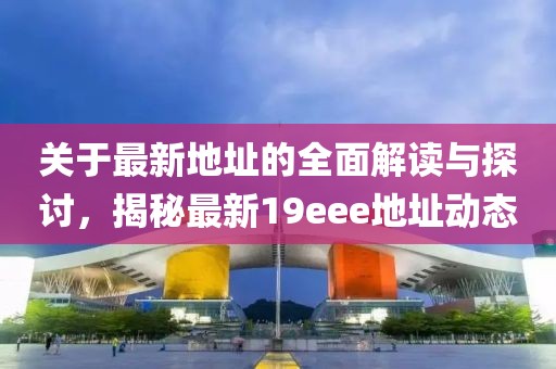 关于最新地址的全面解读与探讨，揭秘最新19eee地址动态
