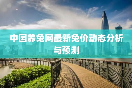 中国养兔网最新兔价动态分析与预测