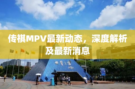 传祺MPV最新动态，深度解析及最新消息