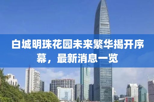 白城明珠花园未来繁华揭开序幕，最新消息一览