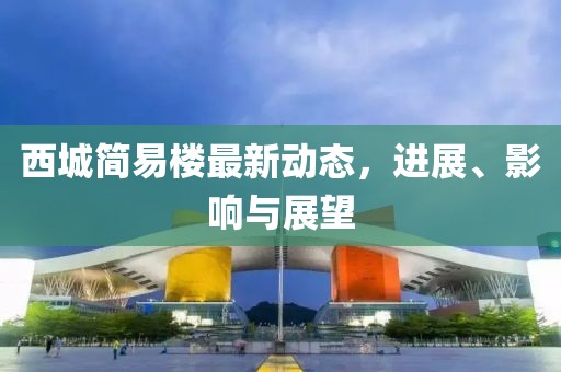 西城简易楼最新动态，进展、影响与展望