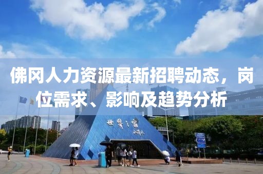 佛冈人力资源最新招聘动态，岗位需求、影响及趋势分析