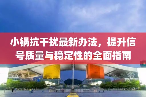 小锅抗干扰最新办法，提升信号质量与稳定性的全面指南