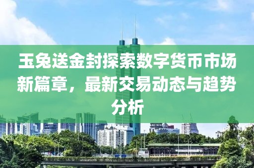 玉兔送金封探索数字货币市场新篇章，最新交易动态与趋势分析