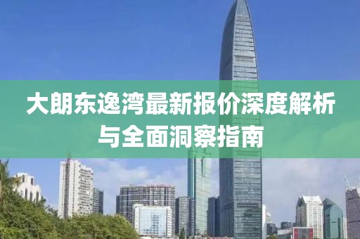大朗东逸湾最新报价深度解析与全面洞察指南