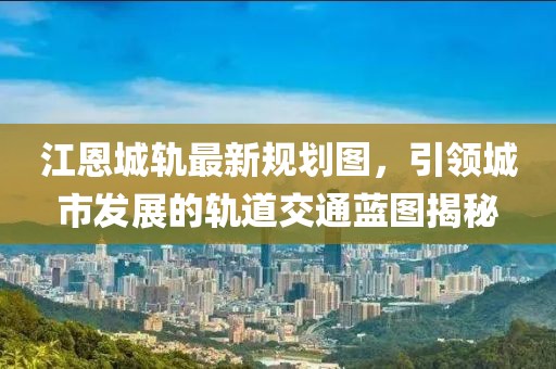 江恩城轨最新规划图，引领城市发展的轨道交通蓝图揭秘
