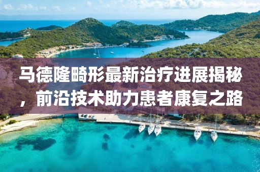 马德隆畸形最新治疗进展揭秘，前沿技术助力患者康复之路