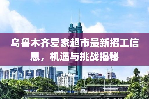 乌鲁木齐爱家超市最新招工信息，机遇与挑战揭秘