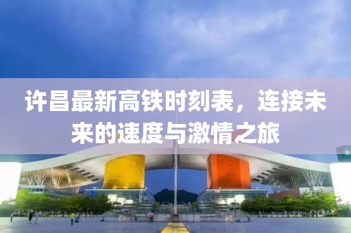 许昌最新高铁时刻表，连接未来的速度与激情之旅