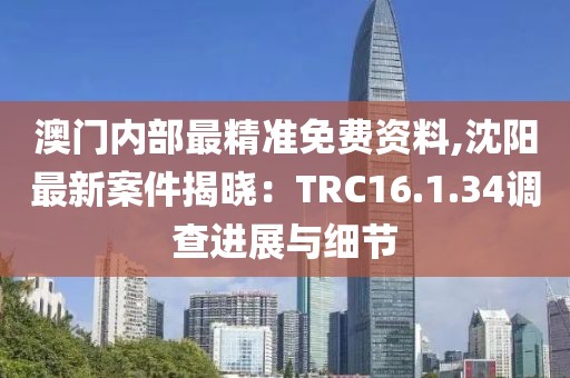 澳门内部最精准免费资料,沈阳最新案件揭晓：TRC16.1.34调查进展与细节