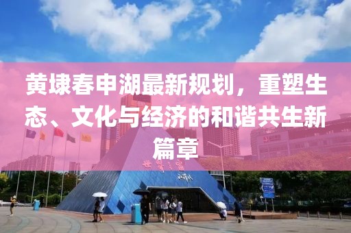 黄埭春申湖最新规划，重塑生态、文化与经济的和谐共生新篇章