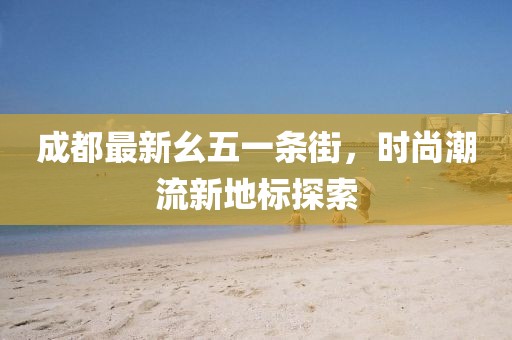 成都最新幺五一条街，时尚潮流新地标探索