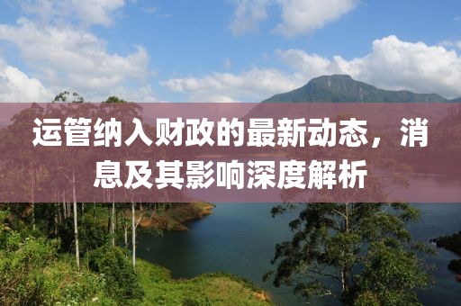 运管纳入财政的最新动态，消息及其影响深度解析