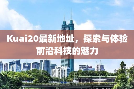 Kuai20最新地址，探索与体验前沿科技的魅力