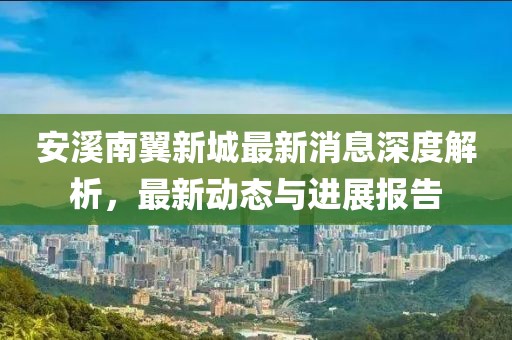 安溪南翼新城最新消息深度解析，最新动态与进展报告