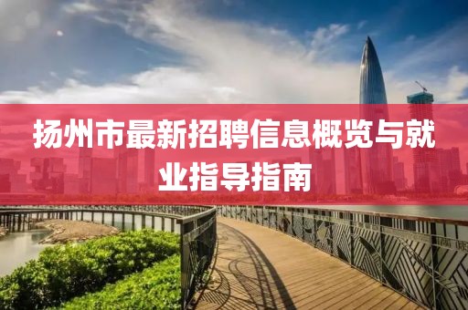 扬州市最新招聘信息概览与就业指导指南