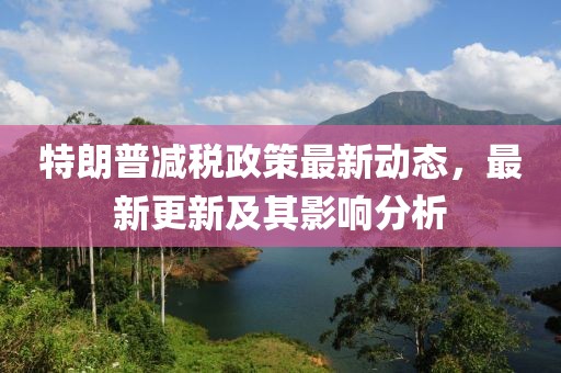 特朗普减税政策最新动态，最新更新及其影响分析