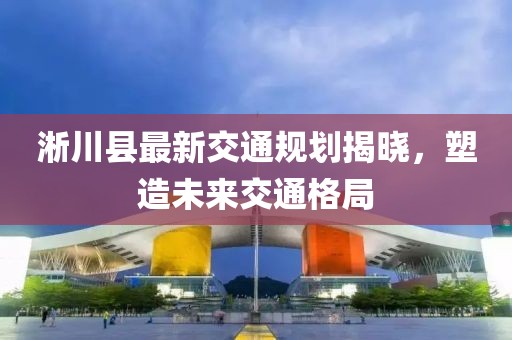 淅川县最新交通规划揭晓，塑造未来交通格局