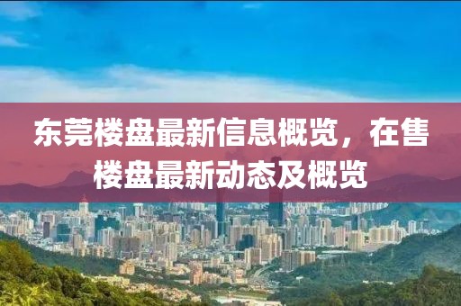 东莞楼盘最新信息概览，在售楼盘最新动态及概览
