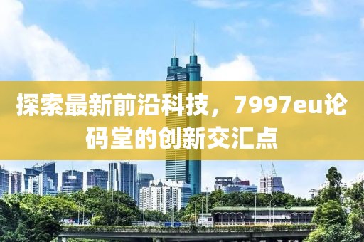 探索最新前沿科技，7997eu论码堂的创新交汇点