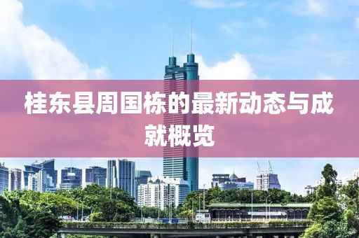 桂东县周国栋的最新动态与成就概览