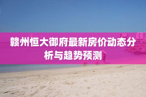 赣州恒大御府最新房价动态分析与趋势预测