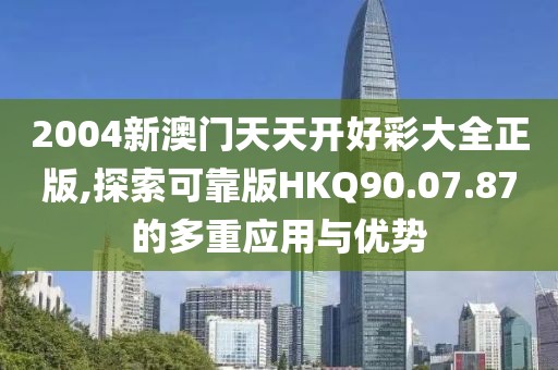 2004新澳门天天开好彩大全正版,探索可靠版HKQ90.07.87的多重应用与优势