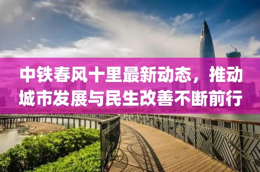 中铁春风十里最新动态，推动城市发展与民生改善不断前行